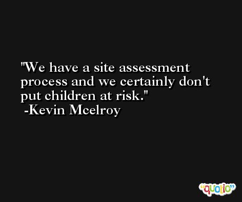 We have a site assessment process and we certainly don't put children at risk. -Kevin Mcelroy