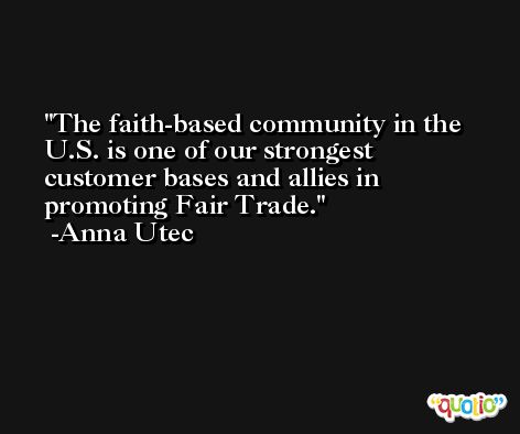 The faith-based community in the U.S. is one of our strongest customer bases and allies in promoting Fair Trade. -Anna Utec