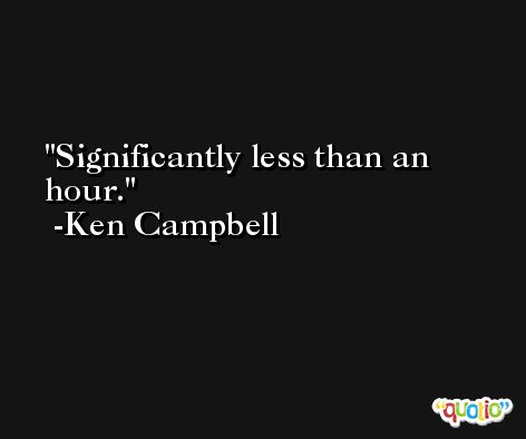 Significantly less than an hour. -Ken Campbell