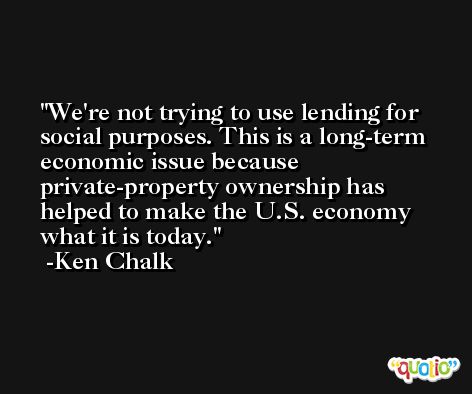 We're not trying to use lending for social purposes. This is a long-term economic issue because private-property ownership has helped to make the U.S. economy what it is today. -Ken Chalk