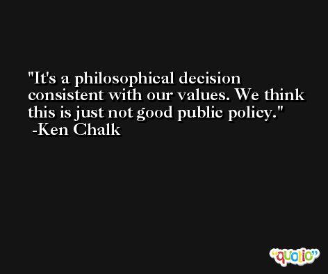 It's a philosophical decision consistent with our values. We think this is just not good public policy. -Ken Chalk