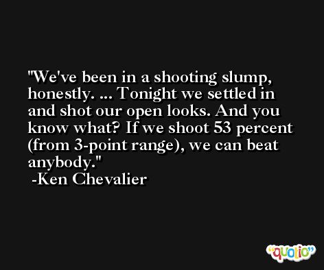 We've been in a shooting slump, honestly. ... Tonight we settled in and shot our open looks. And you know what? If we shoot 53 percent (from 3-point range), we can beat anybody. -Ken Chevalier