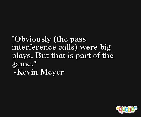 Obviously (the pass interference calls) were big plays. But that is part of the game. -Kevin Meyer