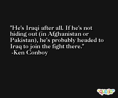 He's Iraqi after all. If he's not hiding out (in Afghanistan or Pakistan), he's probably headed to Iraq to join the fight there. -Ken Conboy