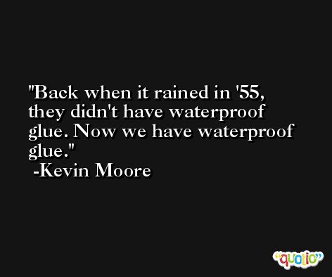 Back when it rained in '55, they didn't have waterproof glue. Now we have waterproof glue. -Kevin Moore