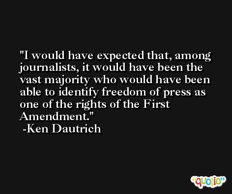 I would have expected that, among journalists, it would have been the vast majority who would have been able to identify freedom of press as one of the rights of the First Amendment. -Ken Dautrich