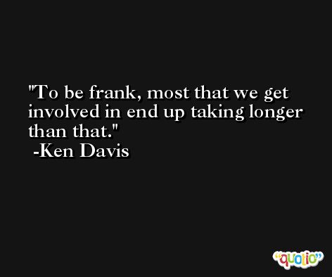 To be frank, most that we get involved in end up taking longer than that. -Ken Davis
