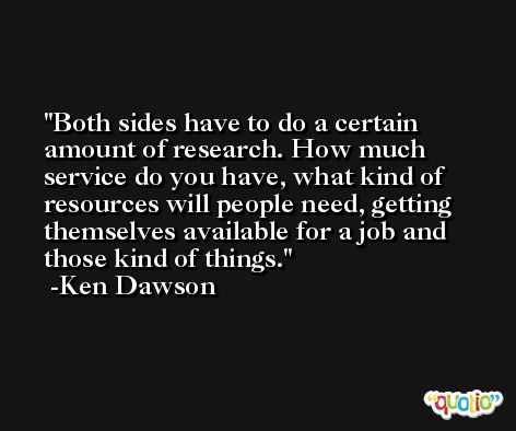 Both sides have to do a certain amount of research. How much service do you have, what kind of resources will people need, getting themselves available for a job and those kind of things. -Ken Dawson