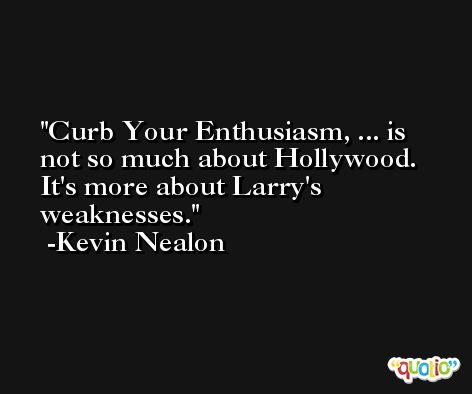 Curb Your Enthusiasm, ... is not so much about Hollywood. It's more about Larry's weaknesses. -Kevin Nealon