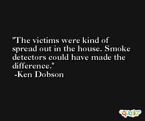 The victims were kind of spread out in the house. Smoke detectors could have made the difference. -Ken Dobson