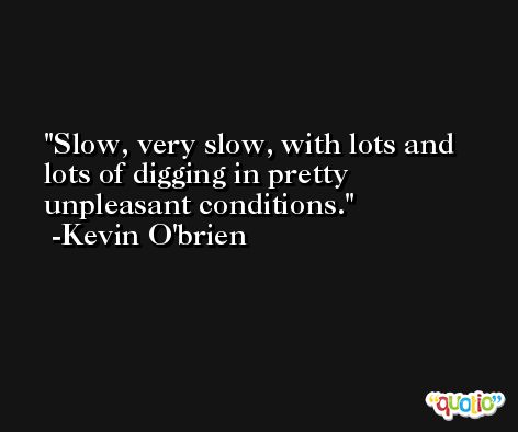 Slow, very slow, with lots and lots of digging in pretty unpleasant conditions. -Kevin O'brien