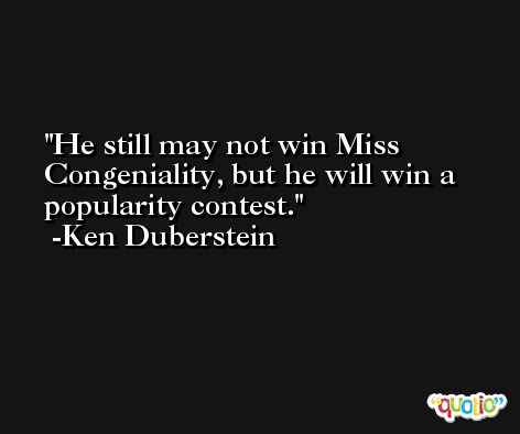 He still may not win Miss Congeniality, but he will win a popularity contest. -Ken Duberstein