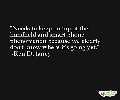 Needs to keep on top of the handheld and smart phone phenomenon because we clearly don't know where it's going yet. -Ken Dulaney