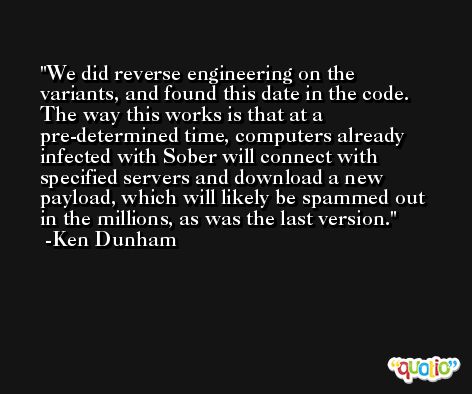 We did reverse engineering on the variants, and found this date in the code. The way this works is that at a pre-determined time, computers already infected with Sober will connect with specified servers and download a new payload, which will likely be spammed out in the millions, as was the last version. -Ken Dunham