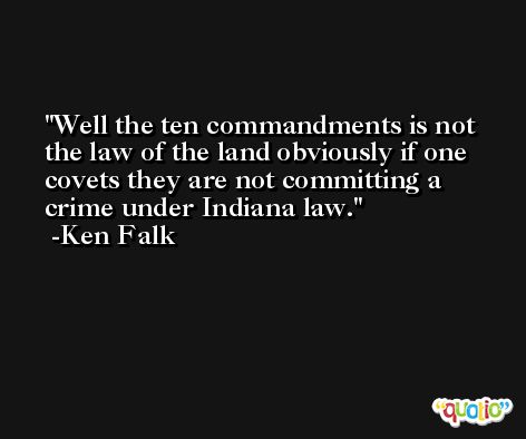 Well the ten commandments is not the law of the land obviously if one covets they are not committing a crime under Indiana law. -Ken Falk