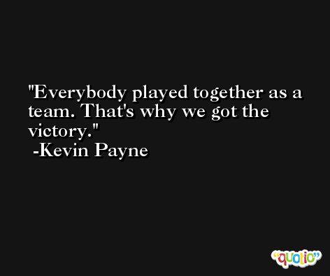 Everybody played together as a team. That's why we got the victory. -Kevin Payne