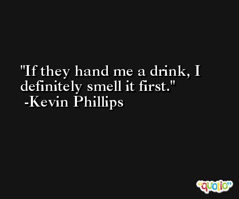 If they hand me a drink, I definitely smell it first. -Kevin Phillips
