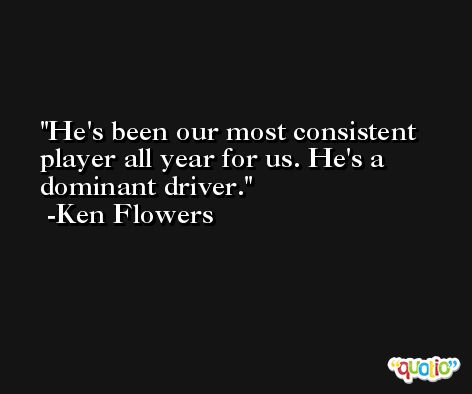 He's been our most consistent player all year for us. He's a dominant driver. -Ken Flowers