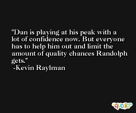 Dan is playing at his peak with a lot of confidence now. But everyone has to help him out and limit the amount of quality chances Randolph gets. -Kevin Raylman