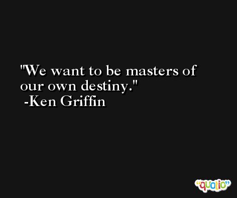 We want to be masters of our own destiny. -Ken Griffin