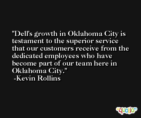 Dell's growth in Oklahoma City is testament to the superior service that our customers receive from the dedicated employees who have become part of our team here in Oklahoma City. -Kevin Rollins