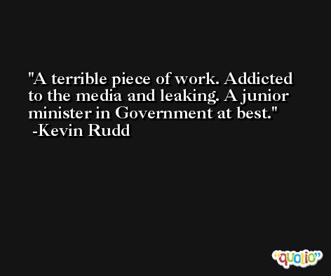 A terrible piece of work. Addicted to the media and leaking. A junior minister in Government at best. -Kevin Rudd