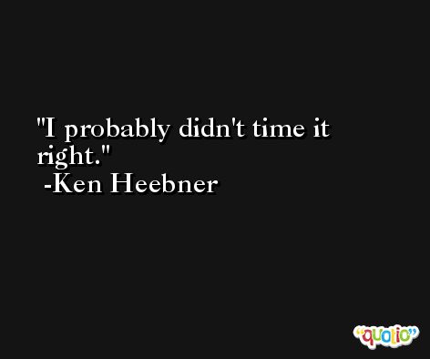 I probably didn't time it right. -Ken Heebner