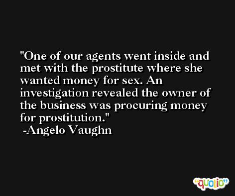 One of our agents went inside and met with the prostitute where she wanted money for sex. An investigation revealed the owner of the business was procuring money for prostitution. -Angelo Vaughn