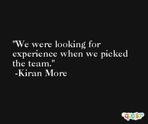 We were looking for experience when we picked the team. -Kiran More