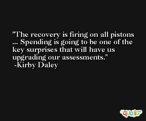 The recovery is firing on all pistons ... Spending is going to be one of the key surprises that will have us upgrading our assessments. -Kirby Daley