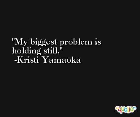 My biggest problem is holding still. -Kristi Yamaoka