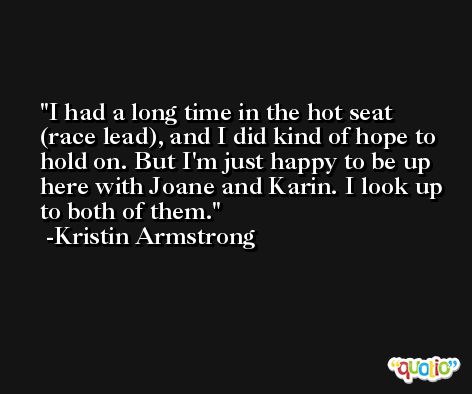 I had a long time in the hot seat (race lead), and I did kind of hope to hold on. But I'm just happy to be up here with Joane and Karin. I look up to both of them. -Kristin Armstrong