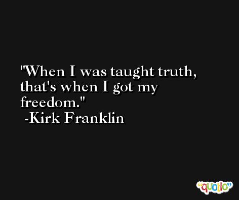 When I was taught truth, that's when I got my freedom. -Kirk Franklin