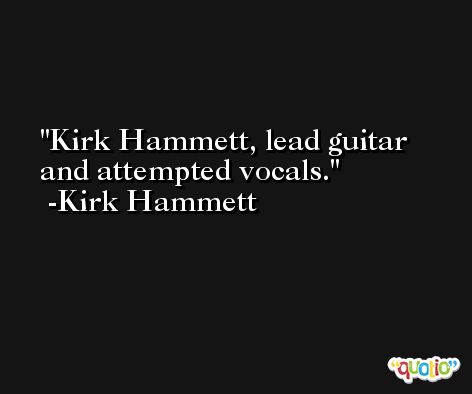Kirk Hammett, lead guitar and attempted vocals. -Kirk Hammett