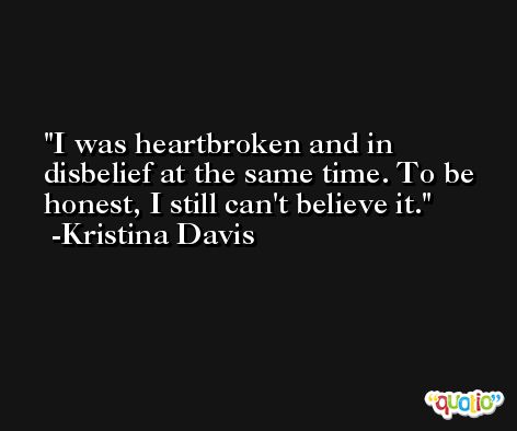 I was heartbroken and in disbelief at the same time. To be honest, I still can't believe it. -Kristina Davis