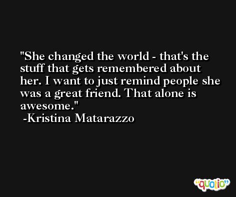 She changed the world - that's the stuff that gets remembered about her. I want to just remind people she was a great friend. That alone is awesome. -Kristina Matarazzo