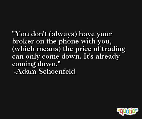 You don't (always) have your broker on the phone with you, (which means) the price of trading can only come down. It's already coming down. -Adam Schoenfeld