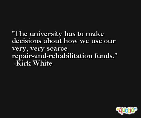The university has to make decisions about how we use our very, very scarce repair-and-rehabilitation funds. -Kirk White