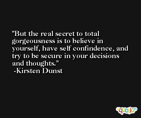 But the real secret to total gorgeousness is to believe in yourself, have self confindence, and try to be secure in your decisions and thoughts. -Kirsten Dunst