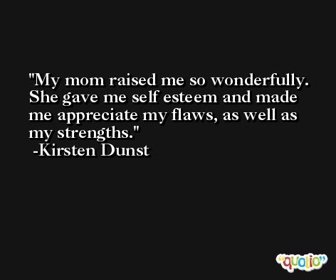 My mom raised me so wonderfully. She gave me self esteem and made me appreciate my flaws, as well as my strengths. -Kirsten Dunst
