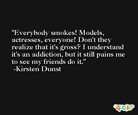 Everybody smokes! Models, actresses, everyone! Don't they realize that it's gross? I understand it's an addiction, but it still pains me to see my friends do it. -Kirsten Dunst