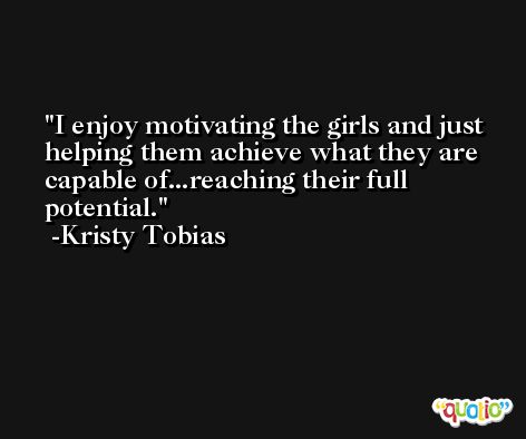 I enjoy motivating the girls and just helping them achieve what they are capable of...reaching their full potential. -Kristy Tobias