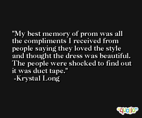 My best memory of prom was all the compliments I received from people saying they loved the style and thought the dress was beautiful. The people were shocked to find out it was duct tape. -Krystal Long