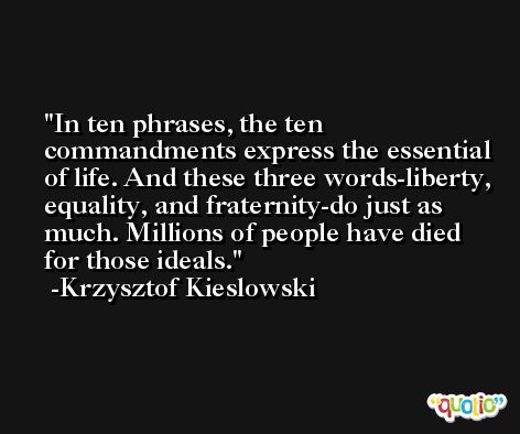 In ten phrases, the ten commandments express the essential of life. And these three words-liberty, equality, and fraternity-do just as much. Millions of people have died for those ideals. -Krzysztof Kieslowski