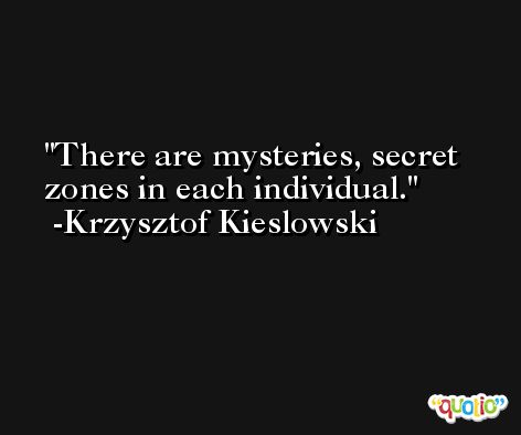 There are mysteries, secret zones in each individual. -Krzysztof Kieslowski