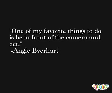 One of my favorite things to do is be in front of the camera and act. -Angie Everhart