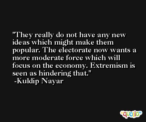 They really do not have any new ideas which might make them popular. The electorate now wants a more moderate force which will focus on the economy. Extremism is seen as hindering that. -Kuldip Nayar