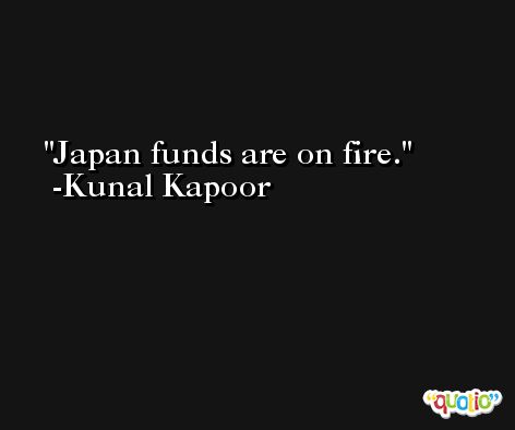 Japan funds are on fire. -Kunal Kapoor