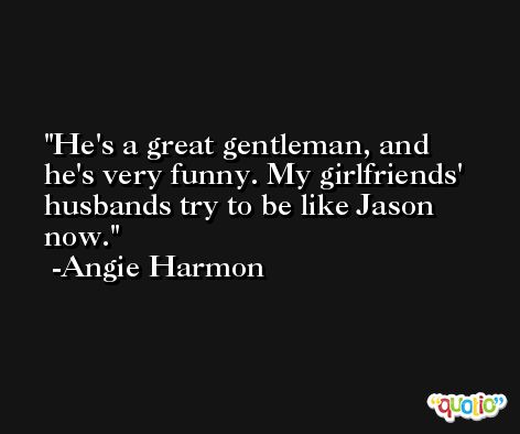 He's a great gentleman, and he's very funny. My girlfriends' husbands try to be like Jason now. -Angie Harmon