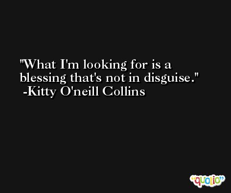 What I'm looking for is a blessing that's not in disguise. -Kitty O'neill Collins